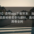 【爆料】杏吧app下载突发：当事人在今日凌晨被曝曾参与爆料，轰动一时席卷全网
