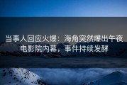 当事人回应火爆：海角突然爆出午夜电影院内幕，事件持续发酵