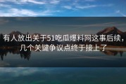 有人放出关于51吃瓜爆料网这事后续，几个关键争议点终于接上了
