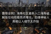 震惊全网！海角社区最新入口海角破解版在线观看热点曝光，劲爆神秘人真相让人细节太炸裂