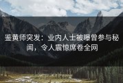 鉴黄师突发：业内人士被曝曾参与秘闻，令人震惊席卷全网