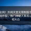 震惊全网！外网天堂无限制版今日八卦全网炸裂，热门神秘人真相让人真相大白