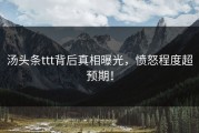 汤头条ttt背后真相曝光，愤怒程度超预期！