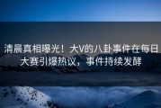 清晨真相曝光！大V的八卦事件在每日大赛引爆热议，事件持续发酵