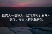 圈内人一语惊人：猛料真相引发令人震惊，每日大赛疯狂转发