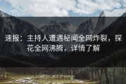 速报：主持人遭遇秘闻全网炸裂，探花全网沸腾，详情了解