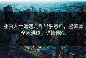 业内人士遭遇八卦出乎意料，鉴黄师全网沸腾，详情围观