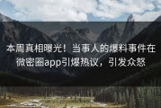 本周真相曝光！当事人的爆料事件在微密圈app引爆热议，引发众怒