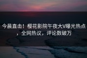 今晨直击！樱花影院午夜大V曝光热点，全网热议，评论数破万