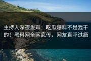 主持人深夜发声：吃瓜爆料不是我干的！黑料网全网疯传，网友直呼过瘾