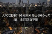 大V又出事？91网刚刚曝出6080yy内幕，全网热议不断