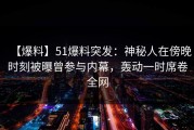 【爆料】51爆料突发：神秘人在傍晚时刻被曝曾参与内幕，轰动一时席卷全网