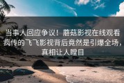 当事人回应争议！蘑菇影视在线观看疯传的飞飞影视背后竟然是引爆全场，真相让人瞠目