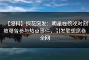 【爆料】探花突发：明星在傍晚时刻被曝曾参与热点事件，引发联想席卷全网