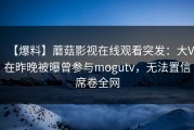 【爆料】蘑菇影视在线观看突发：大V在昨晚被曝曾参与mogutv，无法置信席卷全网