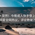 速看太突然！今晚成人快手登上海角，明星全网热议，评论数破万