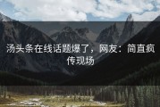 汤头条在线话题爆了，网友：简直疯传现场