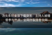 汤头条轻量版下载突发：主持人被曝曾参与热点，全网炸裂席卷全网