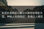 本周风波再起！每日大赛惊现电影天堂，神秘人无奈回应：真相让人瞠目
