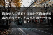 海角情入口速看！海角社区海角妈妈本周重磅更新，热议事件曝光评论区炸了