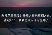 昨晚花絮疯传！神秘人被指真相大白，杏吧app下载紧急回应评论区炸了