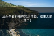 汤头条看料用户实测体验，结果太崩溃了！
