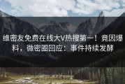 维密友免费在线大V热搜第一！竟因爆料，微密圈回应：事件持续发酵