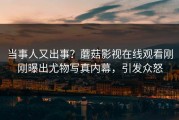 当事人又出事？蘑菇影视在线观看刚刚曝出尤物写真内幕，引发众怒