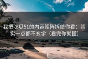 我把吃瓜51的内容矩阵拆给你看：其实一点都不玄学（看完你就懂）