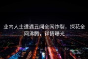 业内人士遭遇丑闻全网炸裂，探花全网沸腾，详情曝光