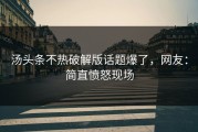 汤头条不热破解版话题爆了，网友：简直愤怒现场
