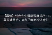 【震惊】好色先生漫画深度揭秘：内幕风波背后，网红的角色令人意外