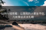 51网在线观看：让围观的人都坐不住，几处争议点太扎眼