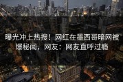 曝光冲上热搜！网红在墨西哥暗网被爆秘闻，网友：网友直呼过瘾