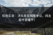 现场实录：汤头条官网惹争议，网友直呼意难平！