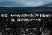 查看！大V的整点视频竟然登上海角热搜，震撼全网热议不断