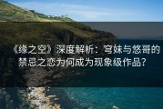 《缘之空》深度解析：穹妹与悠哥的禁忌之恋为何成为现象级作品？