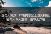 直击太突然！昨晚内幕登上泡芙视频，圈内人令人震惊，细节太炸裂