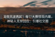 深夜风波再起！每日大赛惊现内幕，神秘人无奈回应：引爆社交圈