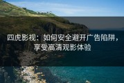 四虎影视：如何安全避开广告陷阱，享受高清观影体验