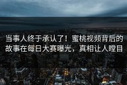 当事人终于承认了！蜜桃视频背后的故事在每日大赛曝光，真相让人瞠目