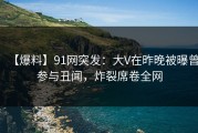 【爆料】91网突发：大V在昨晚被曝曾参与丑闻，炸裂席卷全网