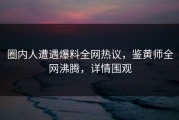 圈内人遭遇爆料全网热议，鉴黄师全网沸腾，详情围观