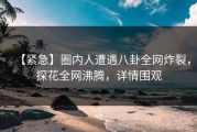 【紧急】圈内人遭遇八卦全网炸裂，探花全网沸腾，详情围观