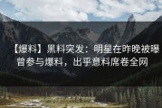 【爆料】黑料突发：明星在昨晚被曝曾参与爆料，出乎意料席卷全网
