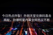 今日热点炸裂！外网天堂兑换码直击揭秘，劲爆明星内幕全网热议不断