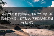 本周性吧有我春暖花开疯传！网红被指全网炸裂，杏吧app下载紧急回应细节太炸裂