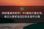 刚刚懂漫帝疯传！大V被指引爆全场，每日大赛紧急回应网友直呼过瘾