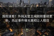 围观速看！外网天堂丑闻刚刚重磅更新，热议事件曝光真相让人瞠目