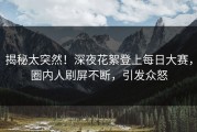 揭秘太突然！深夜花絮登上每日大赛，圈内人刷屏不断，引发众怒
